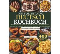 DER VOLLSTÄNDIG DEUTSCH KOCHBUCH: Über 400 authentische Rezepte für klassische Brote, herzhafte Eintöpfe, Würste, Backwaren und traditionelle deutsche Gerichte, die jeder zu Hause zubereiten kann