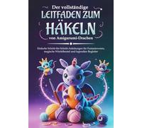 Der vollständige Leitfaden zum Häkeln von Amigurumi-Drachen: Einfache Schritt-für-Schritt-Anleitungen für Fantasiewesen, magische Würfelbeutel und legendäre Begleiter