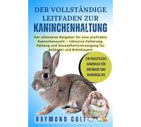 Der vollständige Leitfaden zur Kaninchenhaltung: Der ultimative Ratgeber für eine profitable Kaninchenzucht - inklusive Fütterung, Haltung und Gesundheitsversorgung für Anfänger und Kleinbauern