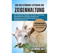 DER VOLLSTÄNDIGE LEITFADEN ZUR ZIEGENHALTUNG: Der ultimative Ratgeber für Zucht, Fütterung, Gesundheitsversorgung, Haltung und Management von Fleischziegen zur Gewinnmaximierung