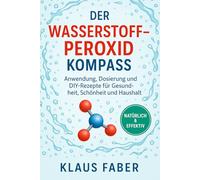 Der Wasserstoffperoxid Kompass Anwendung, Dosierung und DIY-Rezepte für Gesundheit, Schönheit und Haushalt: Umweltfreundliche Anwendung in Haushalt, Kosmetik und Naturheilkunde