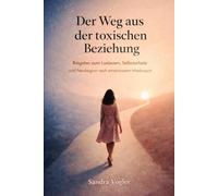 Der Weg aus der toxischen Beziehung: Ratgeber zum Loslassen, Selbstschutz und Neubeginn nach emotionalem Missbrauch