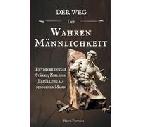 Der Weg der wahren Männlichkeit: Entdecke innere Stärke, Ziel und Erfüllung als moderner Mann
