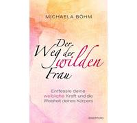 Der Weg der wilden Frau: Entfessle deine weibliche Kraft und die Weisheit deines Körpers