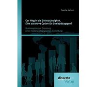 Der Weg In Die Selbstständigkeit. Eine Attraktive Option Für Sozialpädagogen? Businessplan Zur Gründung Einer Medienpädagogischen Einrichtung