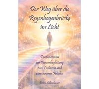 Der Weg über die Regenbogenbrücke ins Licht: Fantasiereisen zur Trauerbegleitung zum Loslassen und zum inneren Frieden
