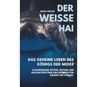 Der Weiße Hai - Das geheime Leben des Königs der Meere: Faszinierende Fakten, Mythen und Geschichten über den mächtigsten Räuber der Ozeane