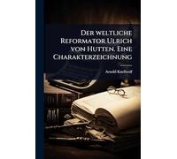 Der weltliche Reformator Ulrich von Hutten. Eine Charakterzeichnung