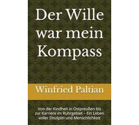 Der Wille war mein Kompass: Von der Kindheit in Ostpreußen bis zur Karriere im Ruhrgebiet - Ein Leben voller Disziplin und Menschlichkeit