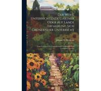 Der Wohl Unterrichtende Gärtner Oder Auf Lange Erfahrung Sich Gründender Unterricht: Zum Gebrauch Für Gartenfreunde, Landwirthe Und Unerfahrne Gärtner