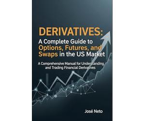 Derivatives: A Complete Guide to Options, Futures, and Swaps in the US Market: A Comprehensive Manual for Understanding and Trading Financial Derivatives