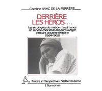 Derrière Les Héros - Les Employées De Maison Musulmanes En Service Chez Les Européens À Alger Pendant La Guerre D'algérie, 1954-1962