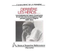 Derrière Les Héros - Les Employées De Maison Musulmanes En Service Chez Les Européens À Alger Pendant La Guerre D'algérie, 1954-1962