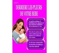 DERRIERE LES PLEURS DE VOTRE BEBE, le Guide Pratique et Holistique des signaux et des réponses adaptées: de la naissance à 1 an, la clé pour comprendre ses besoins et renforcer votre lien affectif