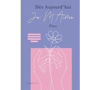 Dès Aujourd’hui Je M’aime Plus: 100 Leçons pour te Retrouver et Recommencer à t’Aimer