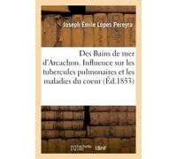 Des Bains de mer d'Arcachon. de l'influence des bords de ce bassin sur les tubercules pulmonaires Et les maladies du coeur, et de l'habitation de cette plage - Pereyra Joseph Emile Lopes - Hachette Bn
