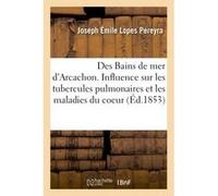Des Bains de mer d'Arcachon. de l'influence des bords de ce bassin sur les tubercules pulmonaires Pereyra Joseph Emile Lopes (Auteur)