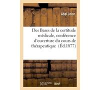 Des Bases de la certitude médicale, conférence d'ouverture du cours de thérapeutique Et de matière médicale à la Faculté de médecine et de pharmacie de Lille, par le Dr A. Joire - Abel Joire - Hachett