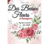 Des Beaux Fleurs et Bouquets: Un livre de coloriage pour adultes pour atteindre l'état de zen et se déconnecter des soucis