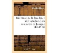Des causes de la décadence de l'industrie et du commerce en Espagne, depuis le règne De Philippe II jusqu'à l'avènement de la dynastie des Bourbons... - C. Weiss - Hachette Bnf - broché - Livre