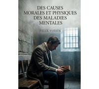 Des causes morales et physiques des maladies mentales: Une exploration des causes morales et physiques des maladies mentales, incluant l'hystérie, la nymphomanie et le satyriasis, selon Félix Voisin