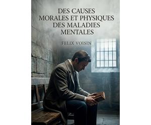 Des causes morales et physiques des maladies mentales: Une exploration des causes morales et physiques des maladies mentales, incluant l'hystérie, la nymphomanie et le satyriasis, selon Félix Voisin