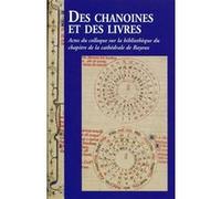 Des Chanoines Et Des Livres - Actes Du Colloque Sur La Bibliothèque Du Chapitre De La Cathédrale De Bayeux, Les 7 Et 8 Novembre 2013 À Bayeux