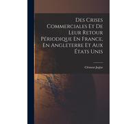 Des Crises Commerciales Et De Leur Retour Périodique En France, En Angleterre Et Aux États Unis