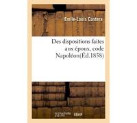 Des dispositions faites aux époux code Napoléon Acte public pour la licence... - Emile-Louis Castera - Hachette Bnf - broché - Livre