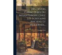 Des Divers Caracteres Du Misanthrope Chez Les Ecrivains Anciens Et Modernes...