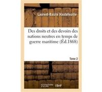 Des droits et des devoirs des nations neutres en temps de guerre maritime. Tome 2 Laurent-Basile Hautefeuille (Auteur)