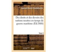 Des droits et des devoirs des nations neutres en temps de guerre maritime. Tome 3 Laurent-Basile Hautefeuille (Auteur)