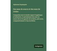 Des eaux de source et des eaux de rivière: Comparées sous le double rapport hygiénique et industriel, et spécialement des eaux de source de la rive ... près Lyon, comparativement à l'eau du Rhône