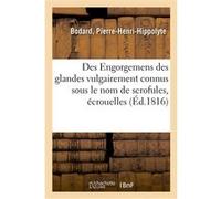 Des Engorgemens des glandes vulgairement connus sous le nom de scrofules, écrouelles Pierre-Henri-Hippolyte Bodard (Auteur)