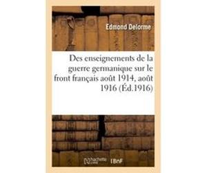 Des enseignements de la guerre germanique sur le front français aout 1914, aout 1916 Edmond Delorme (Auteur)