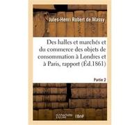 Des halles et marchés et du commerce des objets de consommation à Londres et à Paris, rapport Jules-Henri Robert de Massy (Auteur)