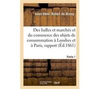 Des halles et marchés et du commerce des objets de consommation à Londres et à Paris, rapport Jules-Henri Robert de Massy (Auteur)