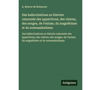 Des hallucinations ou histoire raisonnée des apparitions, des visions, des songes, de l'extase, du magnétisme et du somnambulisme: Des hallucinations ... l'extase, du magnétisme et du somnambulisme