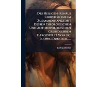 Des Heiligen Irenäus Christologie Im Zusammenhange Mit Dessen Theologischen Und Anthropologischen Grundlehren Dargestellt Von Lic. Ludwig Duncker, ......