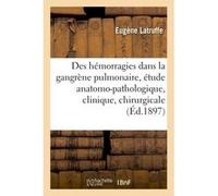 Des hémorragies dans la gangrène pulmonaire : étude anatomo-pathologique, clinique et chirurgicale Latruffe (Auteur)