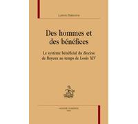 Des Hommes Et Des Bénéfices - Le Système Bénéficial Du Diocèse De Bayeux Au Temps De Louis Xiv