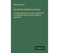 Des intérêts matériels en France: Travaux publics. Routes. Canaux. Chemins de fer. Quatrième édition, Revue, corrigée et augmentée.