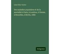 Des Maladies Populaires Et De La Mortalité À Paris, À Londres, À Vienne, À Bruxelles, À Berlin, 1866