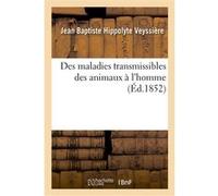 Des maladies transmissibles des animaux à l'homme. Examen de toutes les questions y relatives Jean Baptiste Hippolyte Veyssière (Auteur)