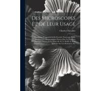 Des Microscopes Et De Leur Usage: Description D'appareils Et De Procédés Nouveaux, Suivie D'expériences Microscopiques Puisées Dan Les Meilleurs Ouvra