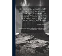 Des occultes merveilles et secretz de nature, avec plusieurs enseignemens des choses diverses, tant pat raison probable, que par coniecture ... au lecteur studieux, avec deux tables, ...