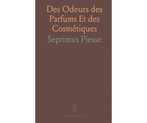Des Odeurs des Parfums Et des Cosmétiques: Histoire, Composition, Effets Physiologiques, Recettes et Hygiène
