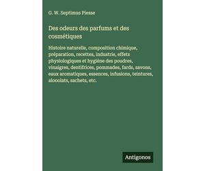 Des odeurs des parfums et des cosmétiques: Histoire naturelle, composition chimique, préparation, recettes, industrie, effets physiologiques et ... teintures, alooolats, sachets, etc.