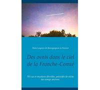 Des Ovnis Dans Le Ciel De La Franche-Comté - 151 Cas Et Mystères Dévoilés, Précédés De Récits Des Temps Anciens