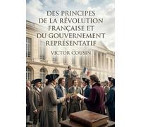 Des principes de la Révolution française et du gouvernement représentatif: Une analyse des principes de la Révolution française et du gouvernement ... Cousin, figure de l'éclectisme philosophique.